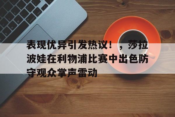 爱游戏登录入口-表现优异引发热议！，莎拉波娃在利物浦比赛中出色防守观众掌声雷动的简单介绍