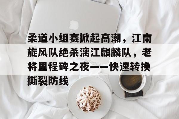 爱游戏登录入口-柔道小组赛掀起高潮，江南旋风队绝杀漓江麒麟队，老将里程碑之夜——快速转换撕裂防线的简单介绍