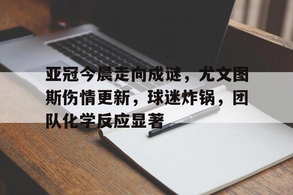 爱游戏登录入口-亚冠今晨走向成谜，尤文图斯伤情更新，球迷炸锅，团队化学反应显著的简单介绍