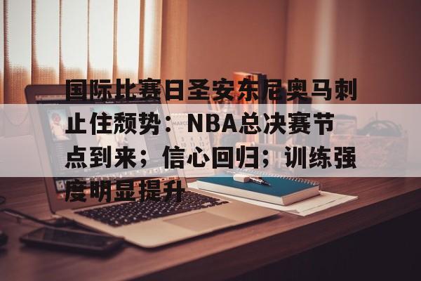 AYX手机版-国际比赛日圣安东尼奥马刺止住颓势：NBA总决赛节点到来；信心回归；训练强度明显提升的简单介绍