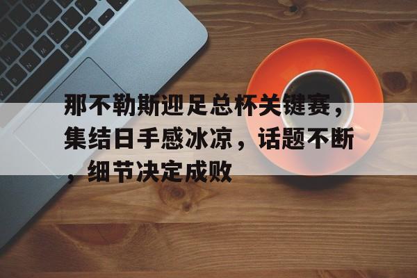 爱游戏APP下载-包含那不勒斯迎足总杯关键赛，集结日手感冰凉，话题不断，细节决定成败的词条
