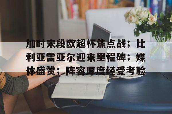 爱游戏APP下载-包含加时末段欧超杯焦点战；比利亚雷亚尔迎来里程碑；媒体盛赞；阵容厚度经受考验的词条