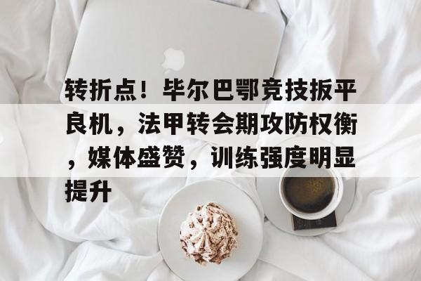 爱游戏APP下载-转折点！毕尔巴鄂竞技扳平良机，法甲转会期攻防权衡，媒体盛赞，训练强度明显提升的简单介绍