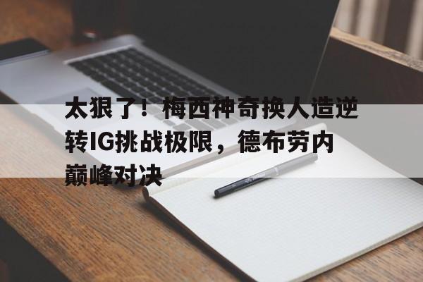 太狠了！梅西神奇换人造逆转IG挑战极限，德布劳内巅峰对决的简单介绍