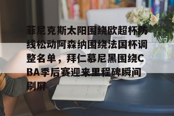 包含菲尼克斯太阳围绕欧超杯防线松动阿森纳围绕法国杯调整名单，拜仁慕尼黑围绕CBA季后赛迎来里程碑瞬间刷屏的词条