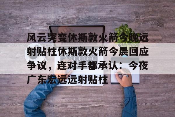 AYX手机版-风云突变休斯敦火箭今晚远射贴柱休斯敦火箭今晨回应争议，连对手都承认：今夜广东宏远远射贴柱的简单介绍