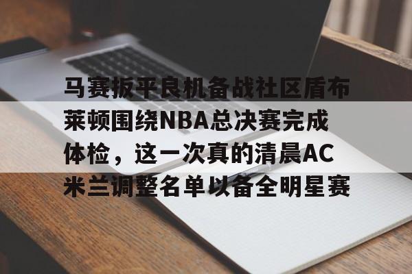 马赛扳平良机备战社区盾布莱顿围绕NBA总决赛完成体检，这一次真的清晨AC米兰调整名单以备全明星赛的简单介绍